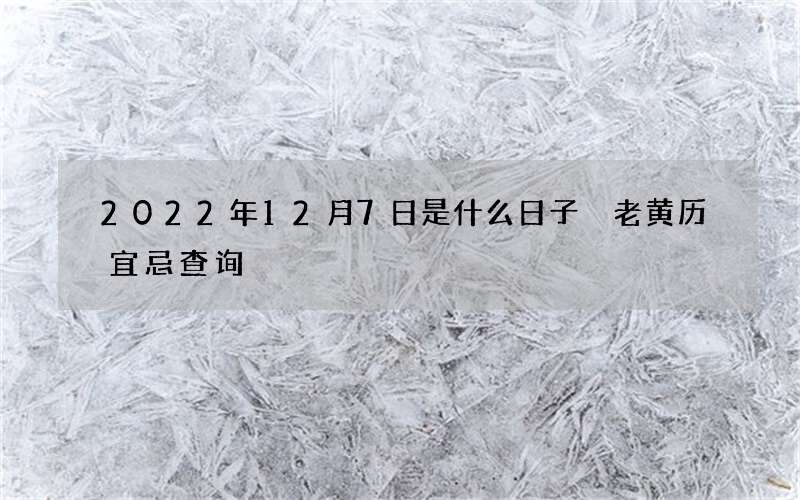 2022年12月7日是什么日子 老黄历宜忌查询